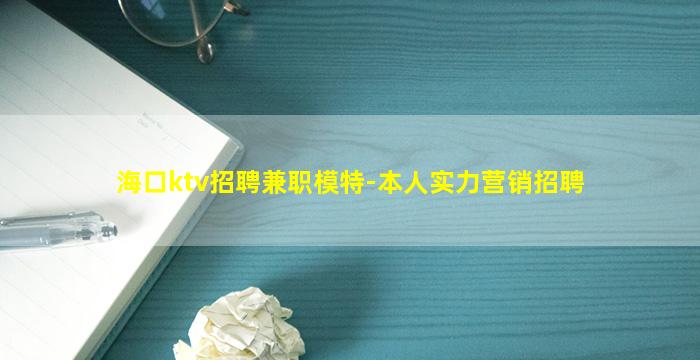 海口ktv招聘兼职模特-本人实力营销招聘